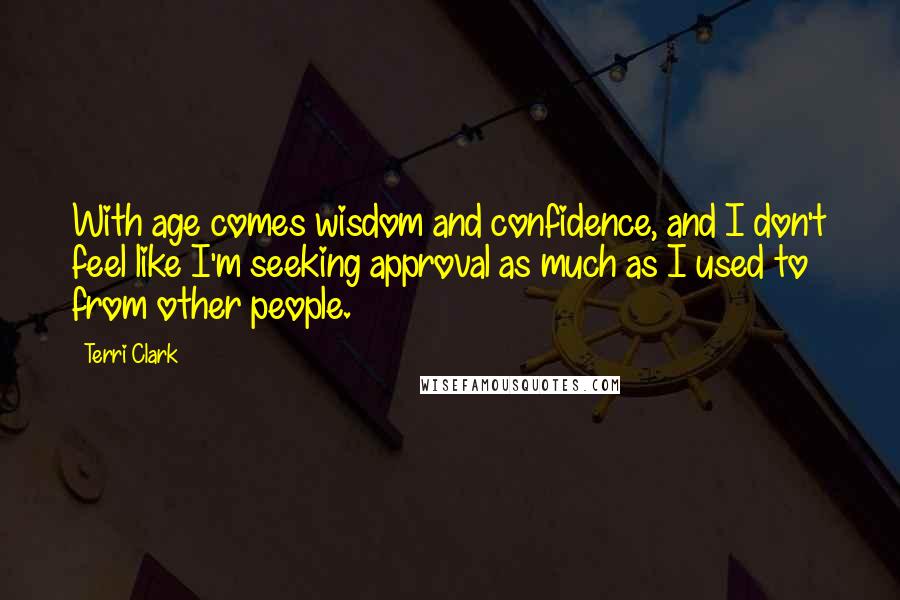 Terri Clark Quotes: With age comes wisdom and confidence, and I don't feel like I'm seeking approval as much as I used to from other people.