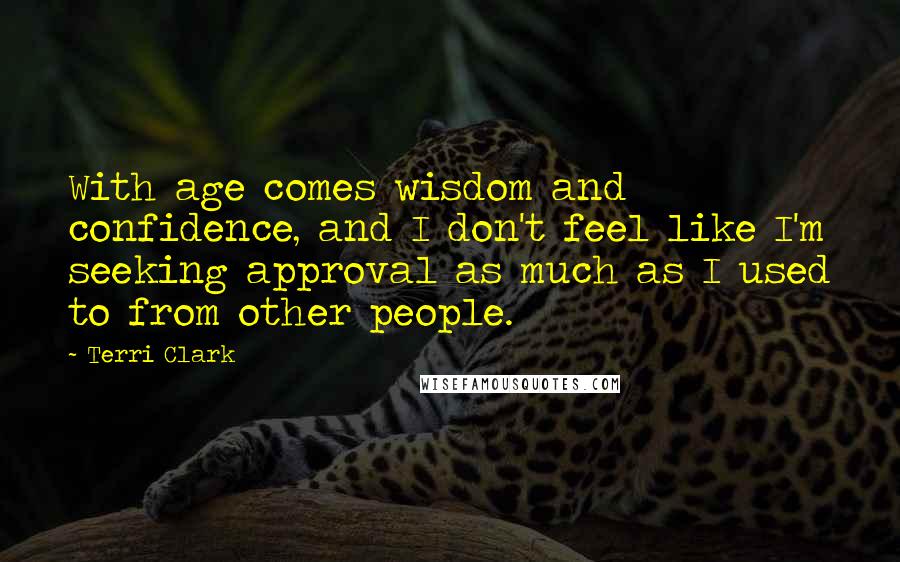 Terri Clark Quotes: With age comes wisdom and confidence, and I don't feel like I'm seeking approval as much as I used to from other people.