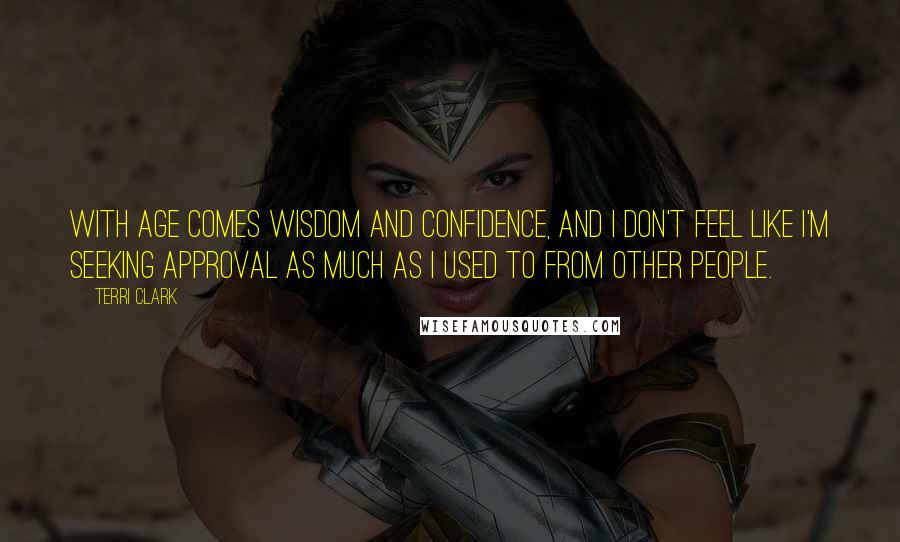 Terri Clark Quotes: With age comes wisdom and confidence, and I don't feel like I'm seeking approval as much as I used to from other people.