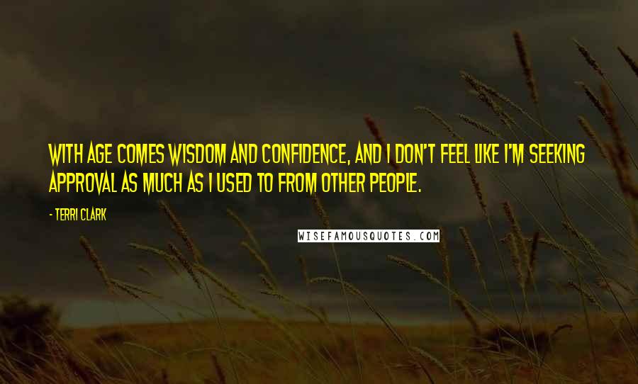 Terri Clark Quotes: With age comes wisdom and confidence, and I don't feel like I'm seeking approval as much as I used to from other people.