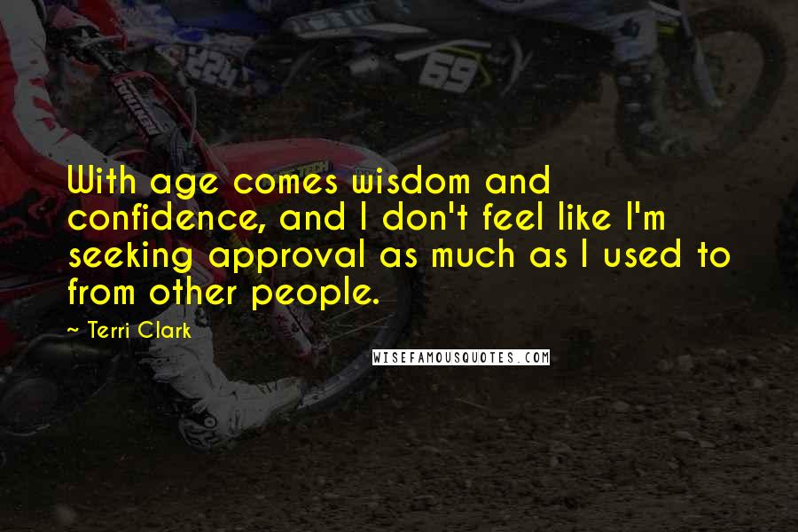 Terri Clark Quotes: With age comes wisdom and confidence, and I don't feel like I'm seeking approval as much as I used to from other people.