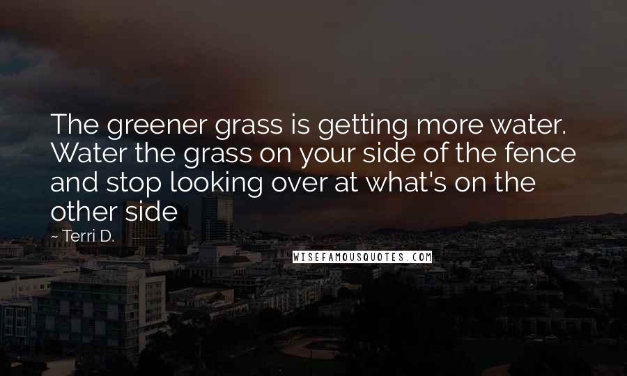 Terri D. Quotes: The greener grass is getting more water. Water the grass on your side of the fence and stop looking over at what's on the other side