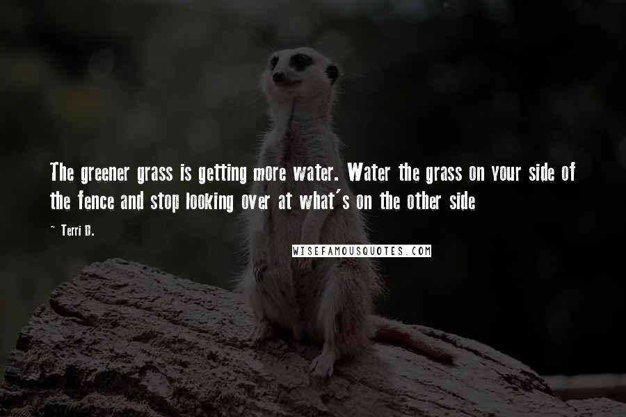 Terri D. Quotes: The greener grass is getting more water. Water the grass on your side of the fence and stop looking over at what's on the other side