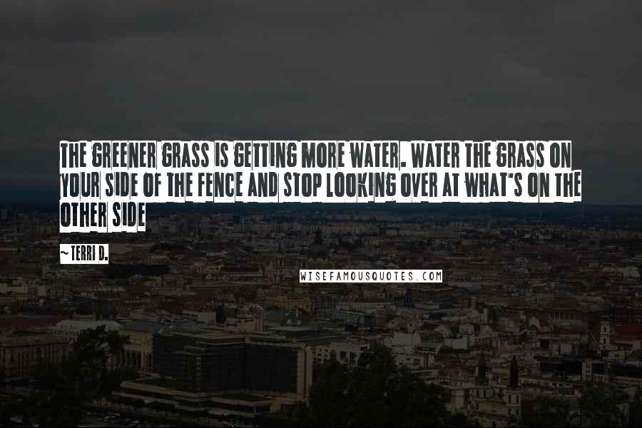 Terri D. Quotes: The greener grass is getting more water. Water the grass on your side of the fence and stop looking over at what's on the other side