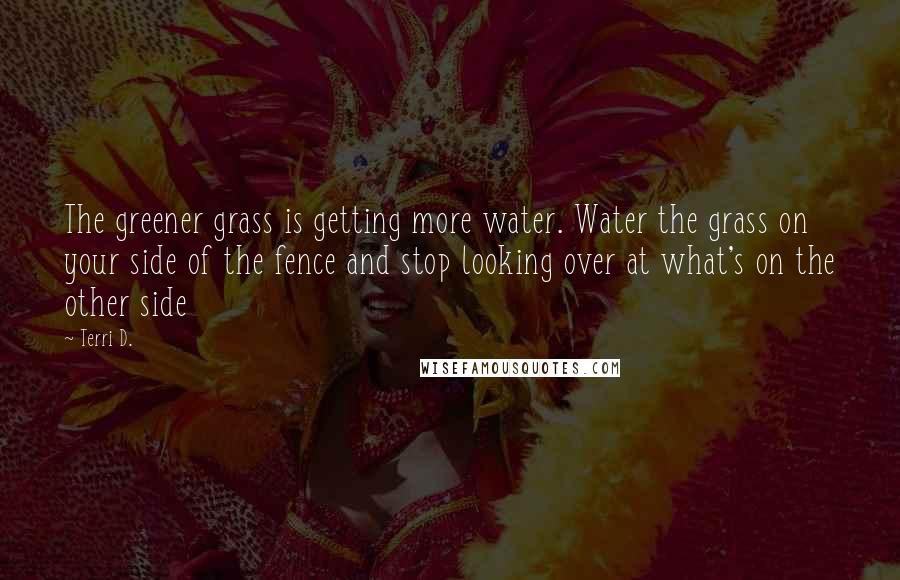 Terri D. Quotes: The greener grass is getting more water. Water the grass on your side of the fence and stop looking over at what's on the other side