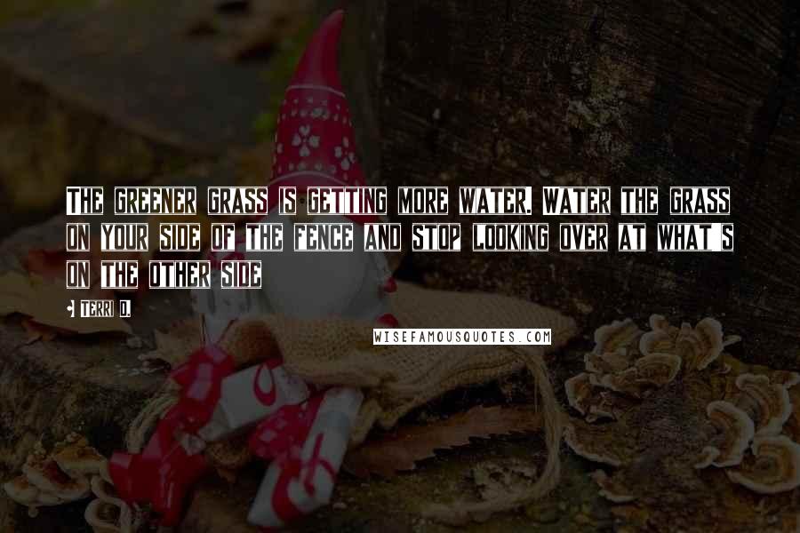 Terri D. Quotes: The greener grass is getting more water. Water the grass on your side of the fence and stop looking over at what's on the other side