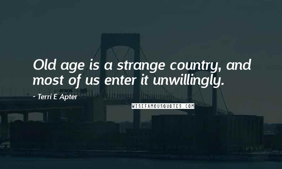 Terri E Apter Quotes: Old age is a strange country, and most of us enter it unwillingly.
