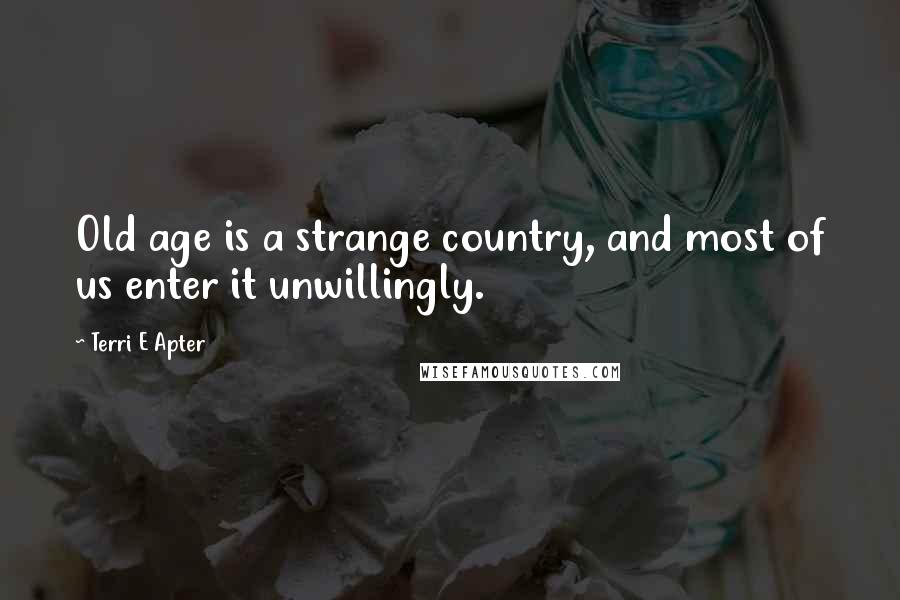 Terri E Apter Quotes: Old age is a strange country, and most of us enter it unwillingly.