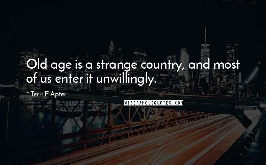 Terri E Apter Quotes: Old age is a strange country, and most of us enter it unwillingly.