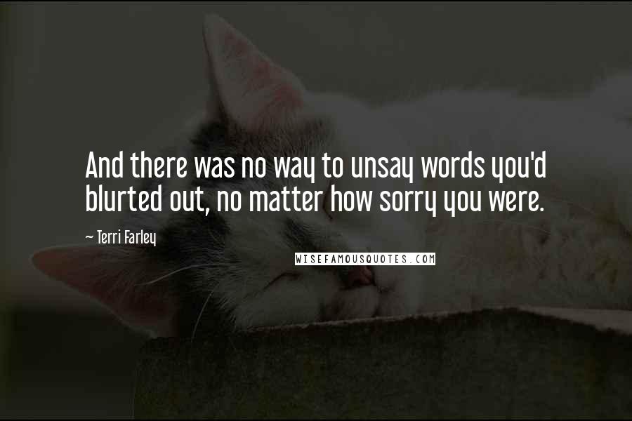 Terri Farley Quotes: And there was no way to unsay words you'd blurted out, no matter how sorry you were.