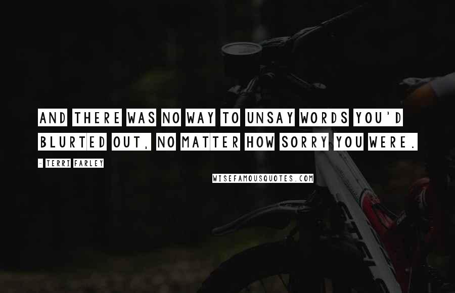 Terri Farley Quotes: And there was no way to unsay words you'd blurted out, no matter how sorry you were.