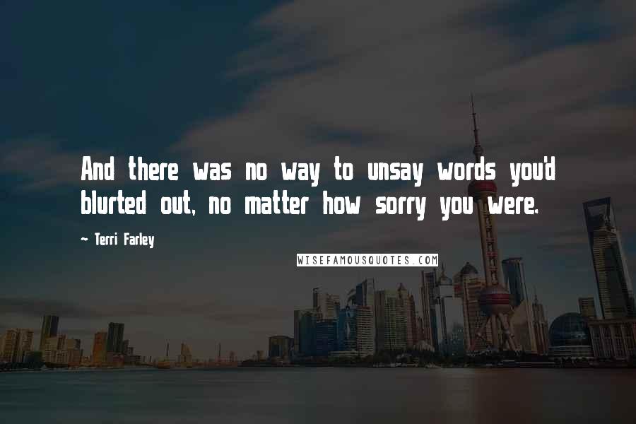 Terri Farley Quotes: And there was no way to unsay words you'd blurted out, no matter how sorry you were.