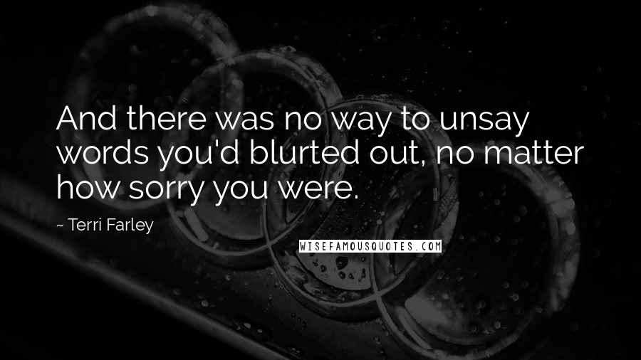 Terri Farley Quotes: And there was no way to unsay words you'd blurted out, no matter how sorry you were.