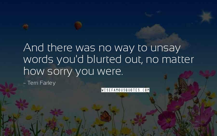 Terri Farley Quotes: And there was no way to unsay words you'd blurted out, no matter how sorry you were.