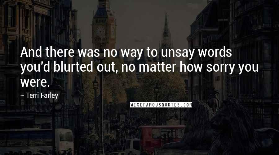 Terri Farley Quotes: And there was no way to unsay words you'd blurted out, no matter how sorry you were.