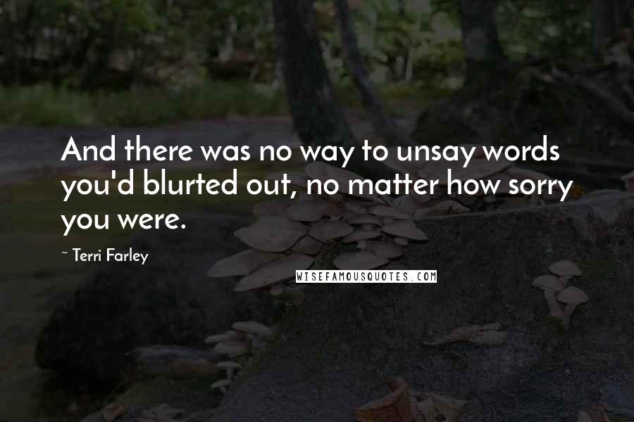 Terri Farley Quotes: And there was no way to unsay words you'd blurted out, no matter how sorry you were.