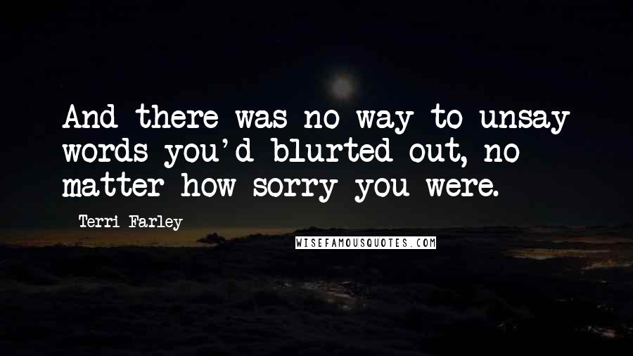 Terri Farley Quotes: And there was no way to unsay words you'd blurted out, no matter how sorry you were.