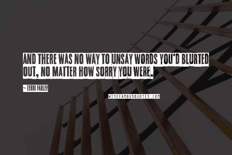 Terri Farley Quotes: And there was no way to unsay words you'd blurted out, no matter how sorry you were.