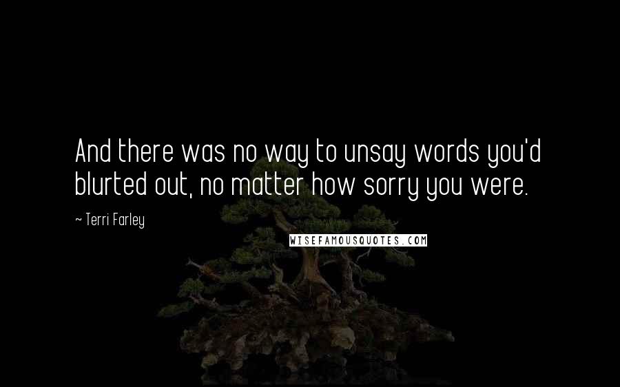 Terri Farley Quotes: And there was no way to unsay words you'd blurted out, no matter how sorry you were.