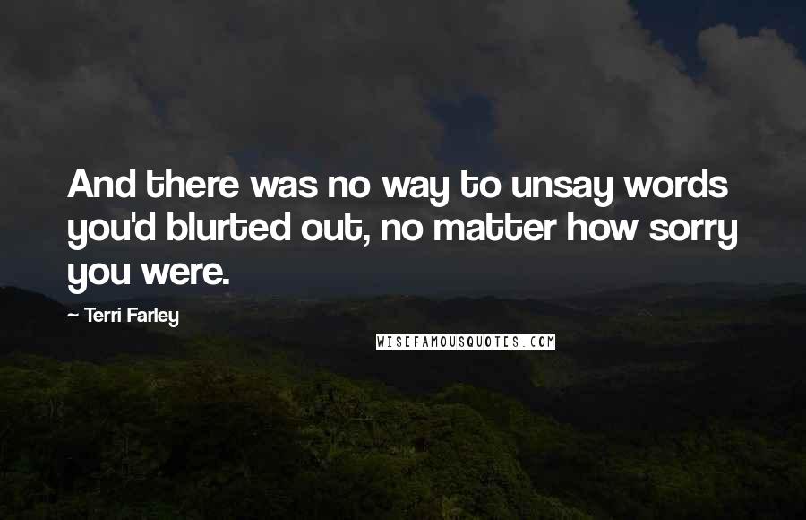 Terri Farley Quotes: And there was no way to unsay words you'd blurted out, no matter how sorry you were.