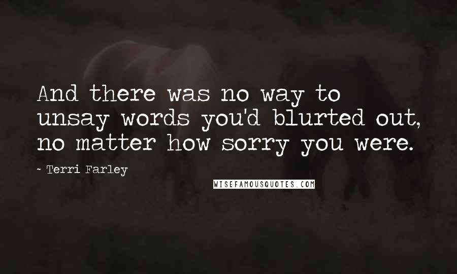 Terri Farley Quotes: And there was no way to unsay words you'd blurted out, no matter how sorry you were.