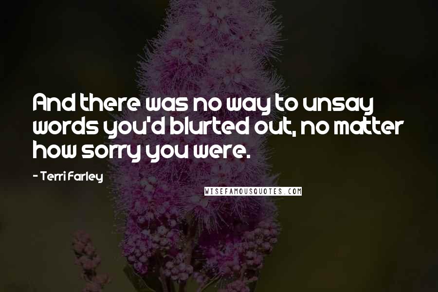 Terri Farley Quotes: And there was no way to unsay words you'd blurted out, no matter how sorry you were.