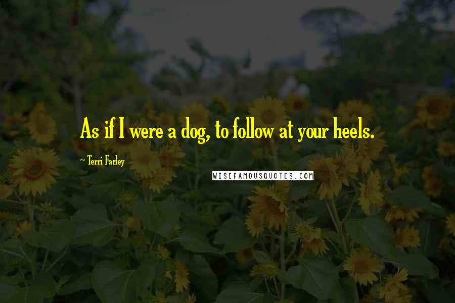 Terri Farley Quotes: As if I were a dog, to follow at your heels.