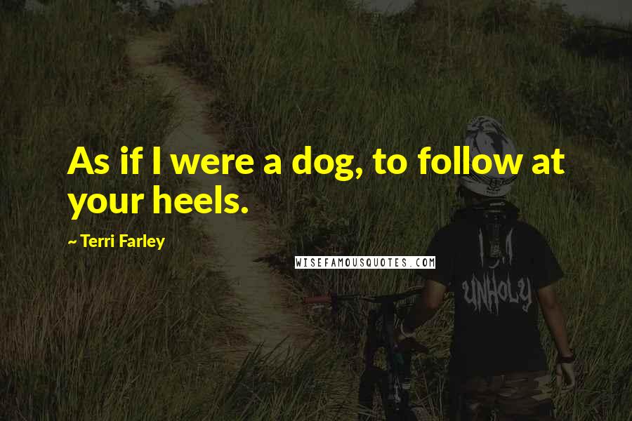 Terri Farley Quotes: As if I were a dog, to follow at your heels.