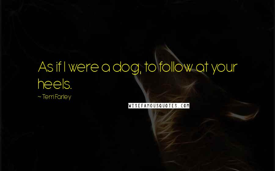 Terri Farley Quotes: As if I were a dog, to follow at your heels.