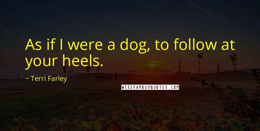 Terri Farley Quotes: As if I were a dog, to follow at your heels.