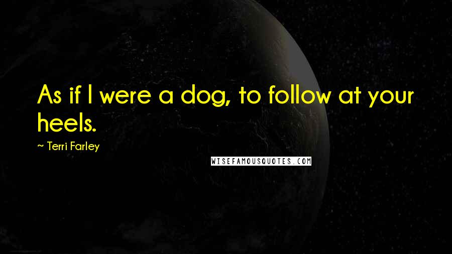Terri Farley Quotes: As if I were a dog, to follow at your heels.
