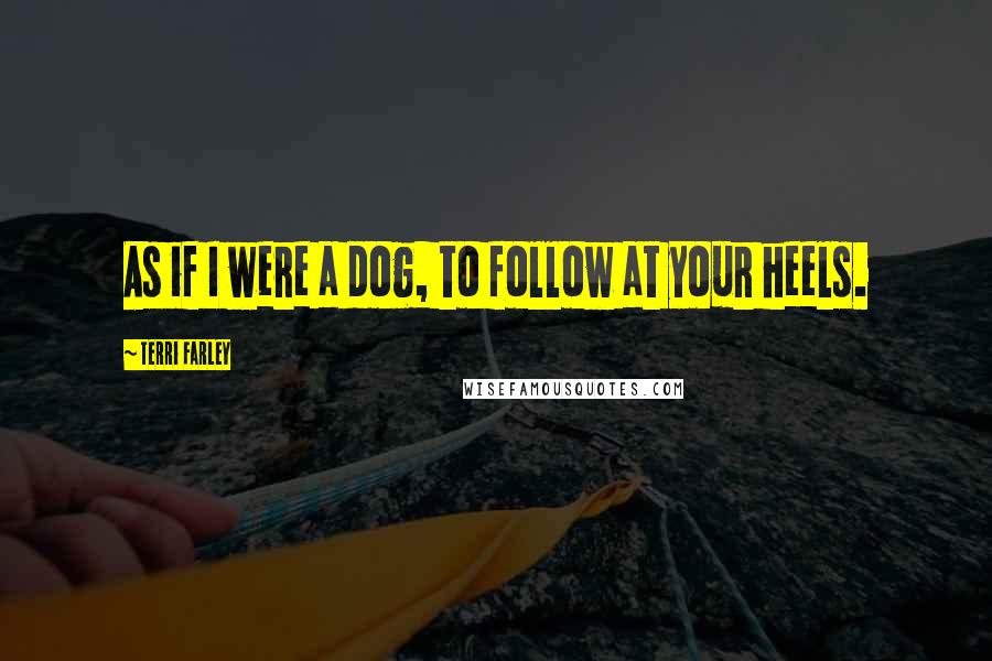 Terri Farley Quotes: As if I were a dog, to follow at your heels.