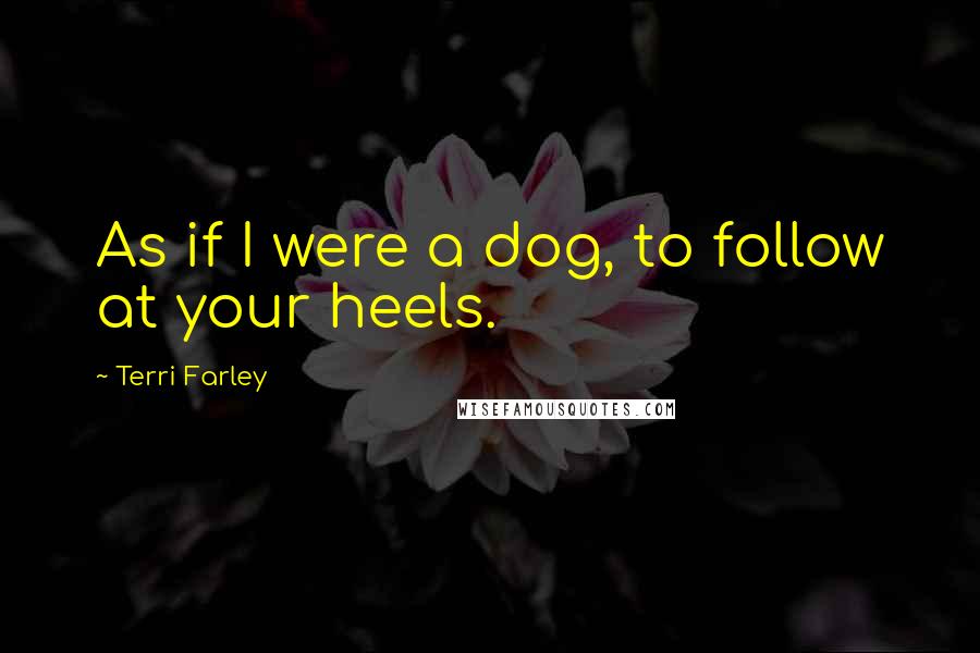 Terri Farley Quotes: As if I were a dog, to follow at your heels.