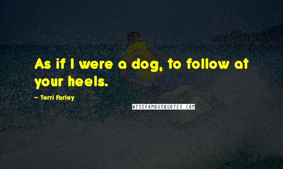 Terri Farley Quotes: As if I were a dog, to follow at your heels.