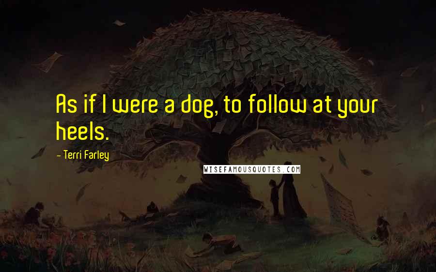 Terri Farley Quotes: As if I were a dog, to follow at your heels.