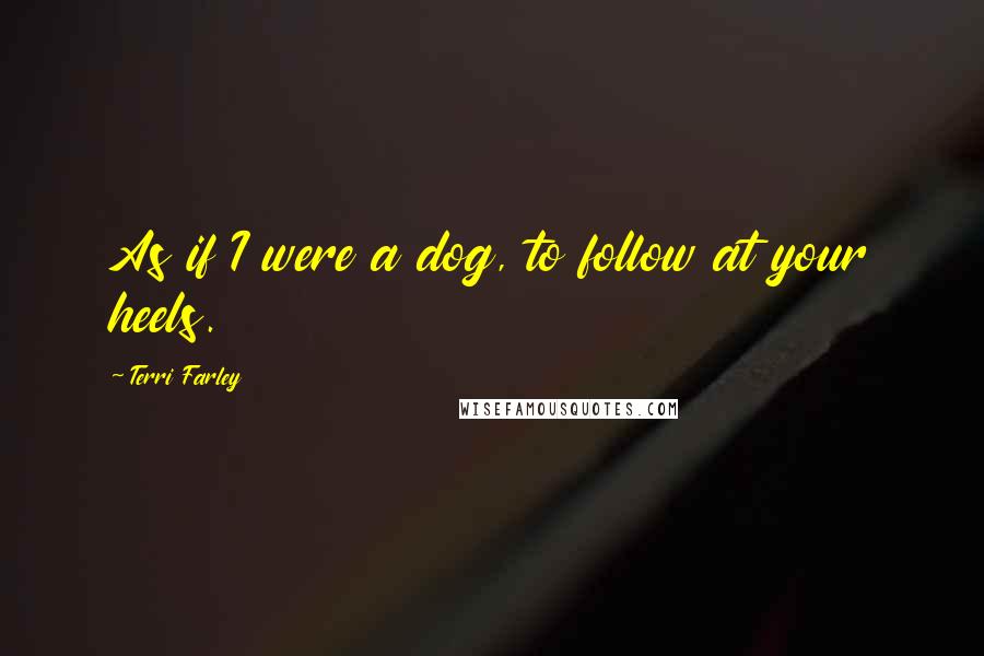 Terri Farley Quotes: As if I were a dog, to follow at your heels.