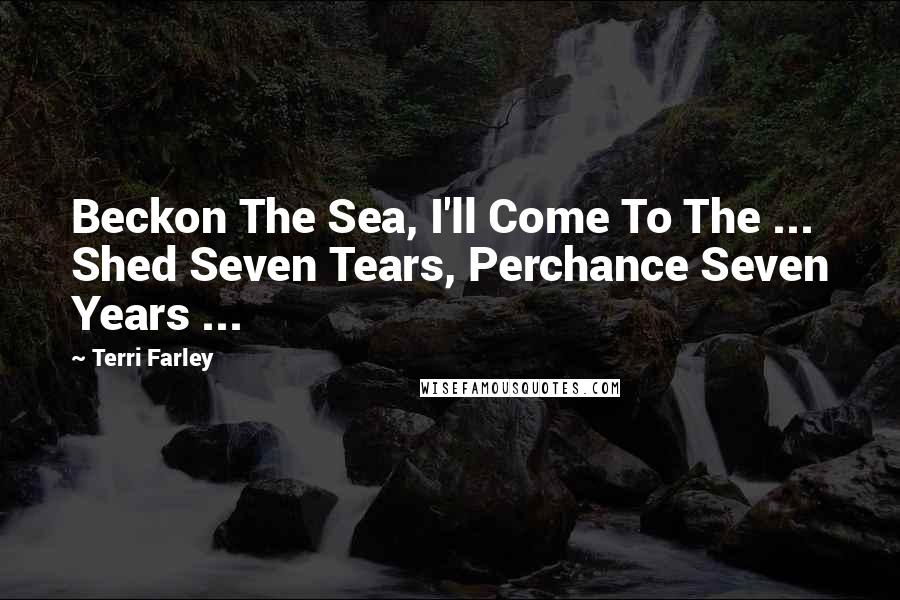 Terri Farley Quotes: Beckon The Sea, I'll Come To The ... Shed Seven Tears, Perchance Seven Years ...