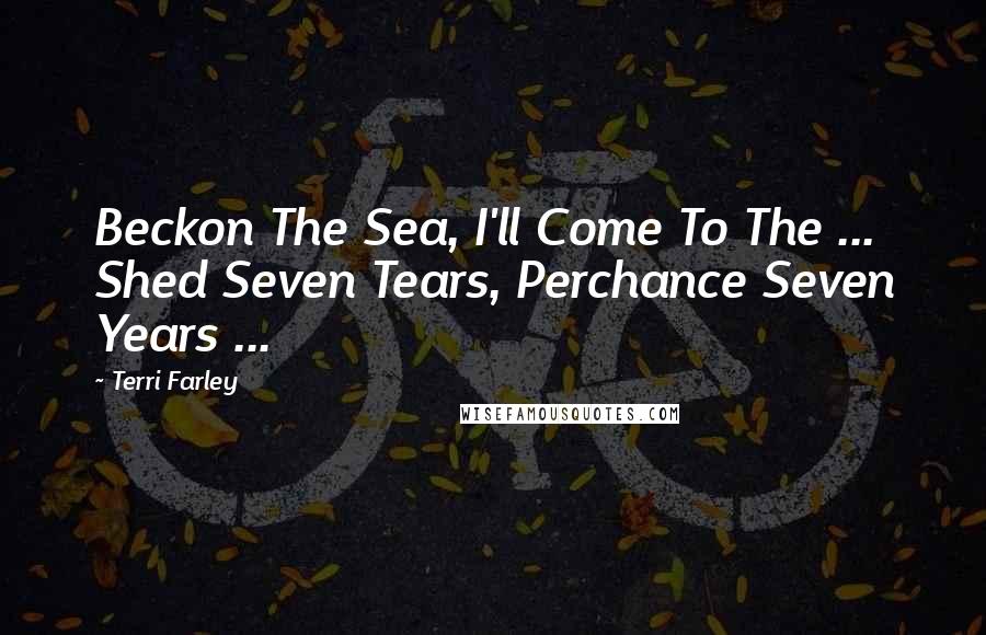 Terri Farley Quotes: Beckon The Sea, I'll Come To The ... Shed Seven Tears, Perchance Seven Years ...