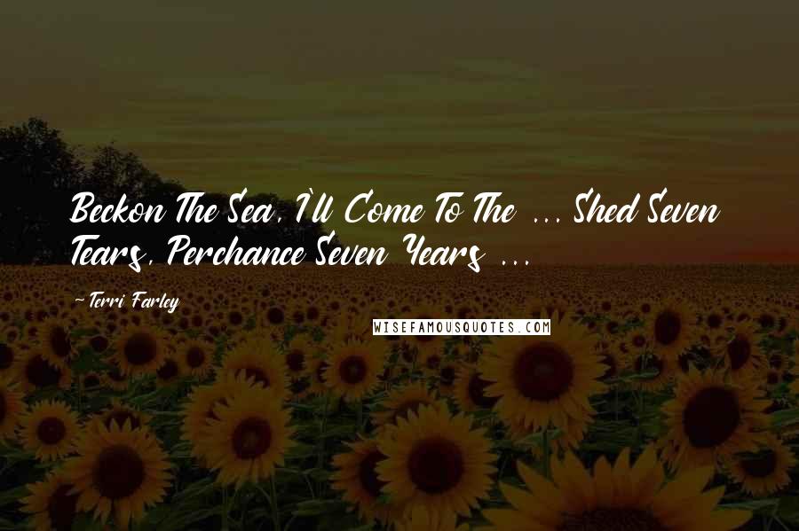 Terri Farley Quotes: Beckon The Sea, I'll Come To The ... Shed Seven Tears, Perchance Seven Years ...