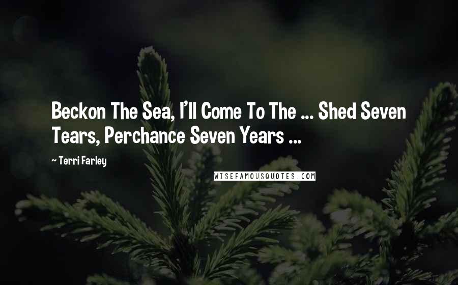 Terri Farley Quotes: Beckon The Sea, I'll Come To The ... Shed Seven Tears, Perchance Seven Years ...