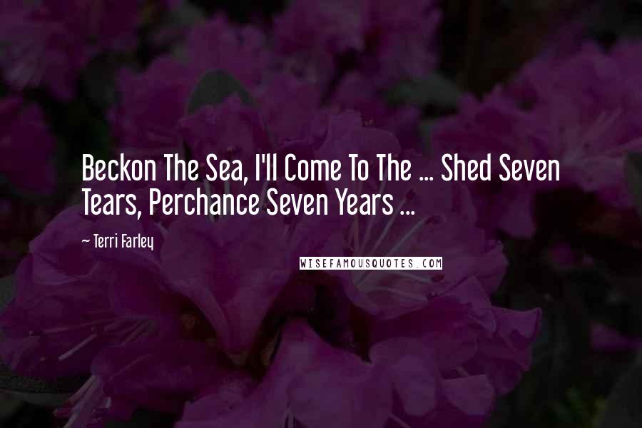 Terri Farley Quotes: Beckon The Sea, I'll Come To The ... Shed Seven Tears, Perchance Seven Years ...