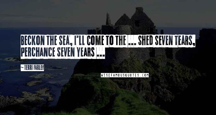 Terri Farley Quotes: Beckon The Sea, I'll Come To The ... Shed Seven Tears, Perchance Seven Years ...