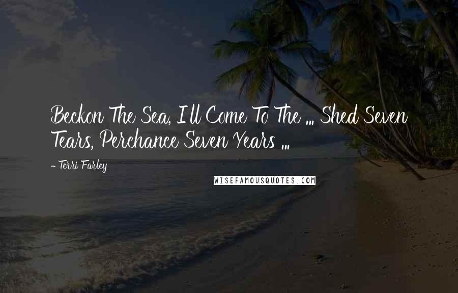 Terri Farley Quotes: Beckon The Sea, I'll Come To The ... Shed Seven Tears, Perchance Seven Years ...