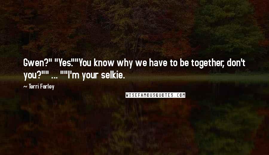 Terri Farley Quotes: Gwen?" "Yes.""You know why we have to be together, don't you?"" ... ""I'm your selkie.