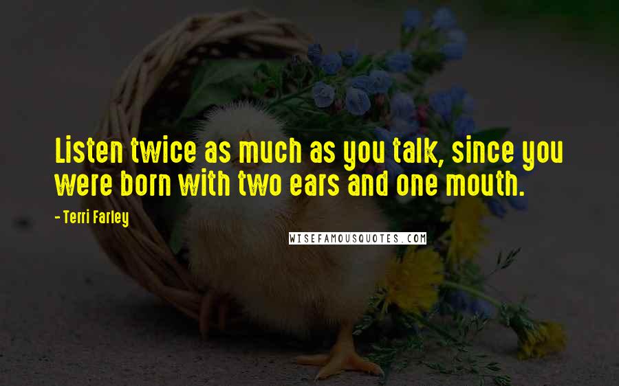 Terri Farley Quotes: Listen twice as much as you talk, since you were born with two ears and one mouth.