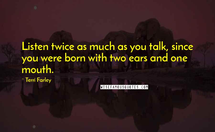 Terri Farley Quotes: Listen twice as much as you talk, since you were born with two ears and one mouth.