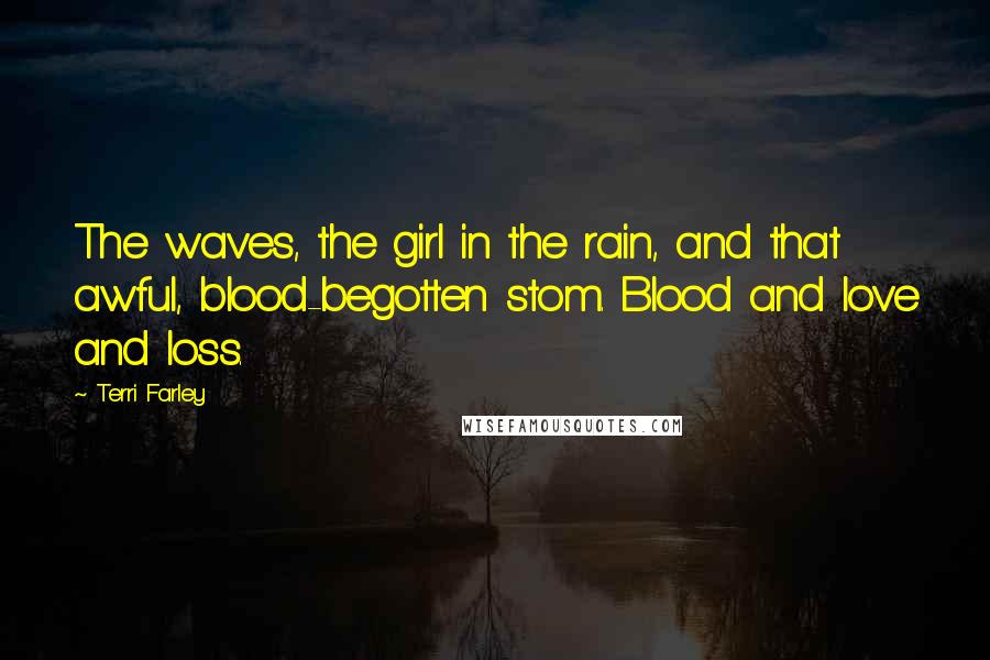 Terri Farley Quotes: The waves, the girl in the rain, and that awful, blood-begotten stom. Blood and love and loss.