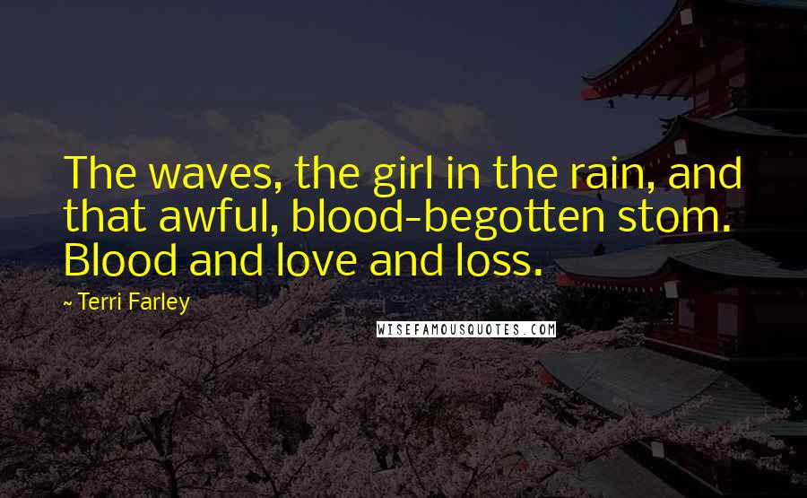 Terri Farley Quotes: The waves, the girl in the rain, and that awful, blood-begotten stom. Blood and love and loss.