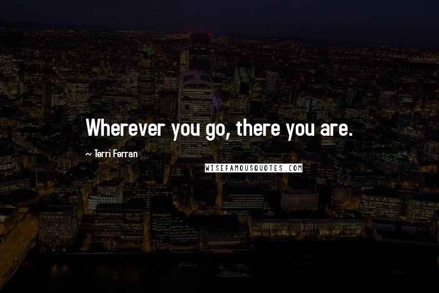 Terri Ferran Quotes: Wherever you go, there you are.
