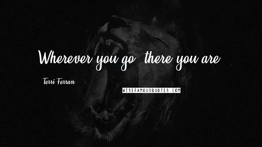 Terri Ferran Quotes: Wherever you go, there you are.